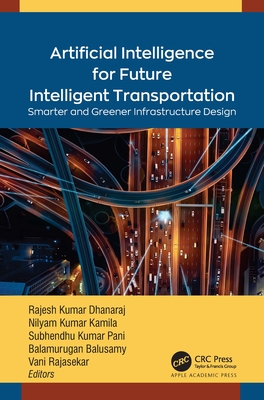 Artificial Intelligence for Future Intelligent Transportation: Smarter and Greener Infrastructure Design - Dhanaraj, Rajesh Kumar (Editor), and Kamila, Nilayam Kumar (Editor), and Pani, Subhendu Kumar (Editor)