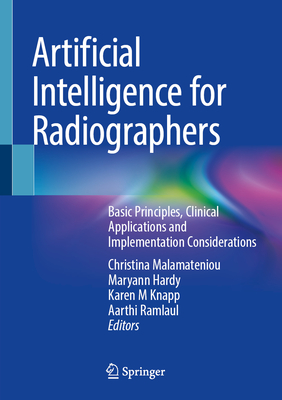 Artificial Intelligence for Radiographers: Basic Principles, Clinical Applications and Implementation Considerations - Malamateniou, Christina (Editor), and Hardy, Maryann (Editor), and M Knapp, Karen (Editor)