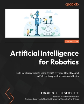 Artificial Intelligence for Robotics: Build intelligent robots using ROS 2, Python, OpenCV, and AI/ML techniques for real-world tasks - Govers, Francis X., and Namuduri, Dr. Kamesh (Foreword by)