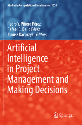 Artificial Intelligence in Project Management and Making Decisions - Pi�ero P�rez, Pedro Y. (Editor), and Bello P�rez, Rafael E. (Editor), and Kacprzyk, Janusz (Editor)