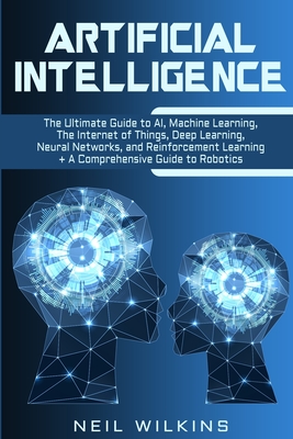 Artificial Intelligence: The Ultimate Guide to AI, The Internet of Things, Machine Learning, Deep Learning + a Comprehensive Guide to Robotics - Wilkins, Neil
