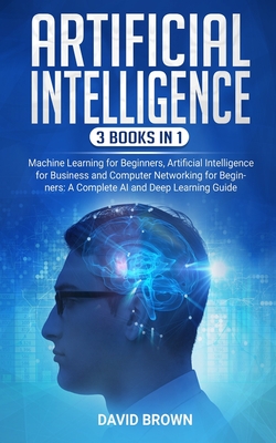 Artificial Intelligence: This Book Includes: Machine Learning for Beginners, Artificial Intelligence for Business and Computer Networking for Beginners: A Complete AI and Deep Learning Guide - Brown, David