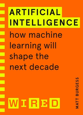 Artificial Intelligence (WIRED guides): How Machine Learning Will Shape the Next Decade - Burgess, Matthew, and WIRED
