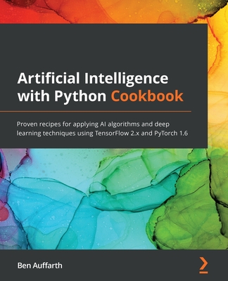 Artificial Intelligence with Python Cookbook: Proven recipes for applying AI algorithms and deep learning techniques using TensorFlow 2.x and PyTorch 1.6 - Kumar, Ritesh, and Auffarth, Ben