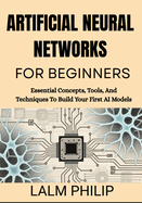 Artificial Neural Networks For Beginners: Essential Concepts, Tools, And Techniques To Build Your First AI Models