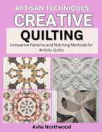 Artisan Techniques: CREATIVE QUILTING : Innovative Patterns and Stitching Methods for Artistic Quilts
