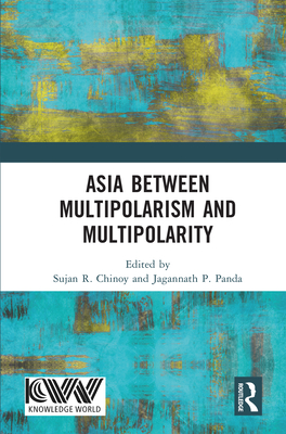 Asia between Multipolarism and Multipolarity - Chinoy, Sujan R (Editor), and Panda, Jagannath P (Editor)