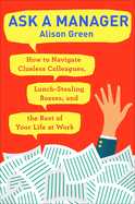 Ask a Manager: How to Navigate Clueless Colleagues, Lunch-Stealing Bosses and Other Tricky Situations at Work
