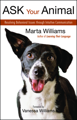 Ask Your Animal: Resolving Animal Behavioral Issues Through Intuitive Communication - Williams, Marta