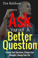 Ask Yourself a Better Question: Change Your Questions, Change Your Thoughts, and Change Your Life