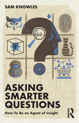 Asking Smarter Questions: How to Be an Agent of Insight - Knowles, Sam