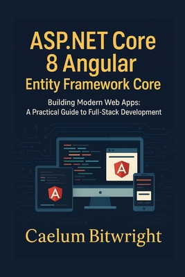 ASP.NET Core 8 Angular Entity Framework Core: Building Modern Web Apps: A Practical Guide to Full-Stack Development - Bitwright, Caelum