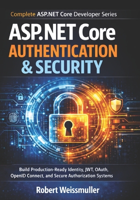 ASP.NET Core Authentication & Security: Build Production-Ready Identity, JWT, OAuth, OpenID Connect, and Secure Authorization Systems - Weissmuller, Robert