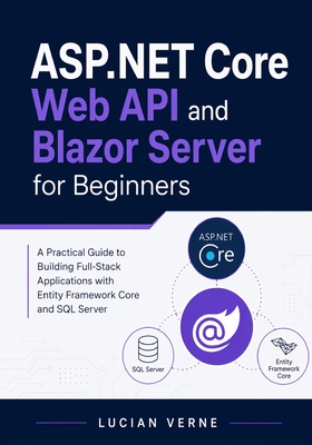 ASP.NET Core Web API and Blazor Server for Beginners: A Practical Guide to Building Full-Stack Applications with Entity Framework Core and SQL Server - Verne, Lucian