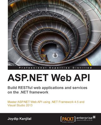 ASP.NET Web API: Build RESTful web applications and services on the .NET framework: An opportunity for ASP.NET web developers to advance their knowledge with a practical course, designed from the ground up, to help you investigate REST-based services... - Kanjilal, Joydip