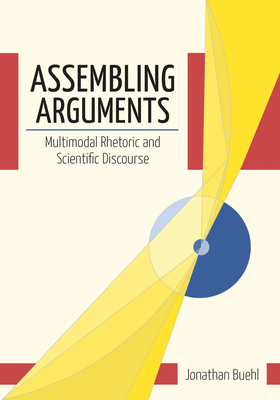 Assembling Arguments: Multimodal Rhetoric and Scientific Discourse - Buehl, Jonathan