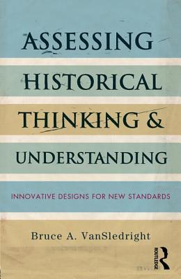 Assessing Historical Thinking and Understanding: Innovative Designs for New Standards - VanSledright, Bruce A.