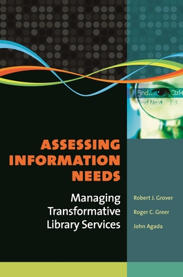 Assessing Information Needs: Managing Transformative Library Services - Emeritus, Robert J Grover Professor, and Greer, Roger C, and Agada, John