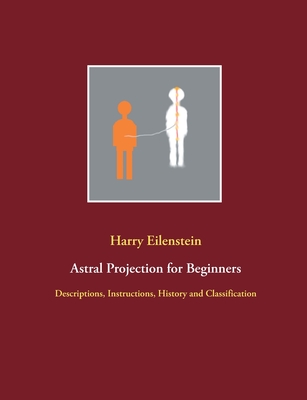 Astral Projection for Beginners: Descriptions, Instructions, History and Classification - Eilenstein, Harry