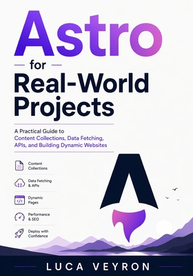 Astro for Real-World Projects: A Practical Guide to Content Collections, Data Fetching, APIs, and Building Dynamic Websites - Veyron, Luca