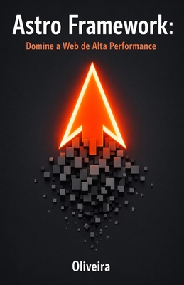 Astro Framework: Domine a Web de Alta Performance: Do Zero ao Deploy: Construa Sites Est�ticos Ultra-R�pidos com Islands Architecture e Zero JavaScript - Oliveira