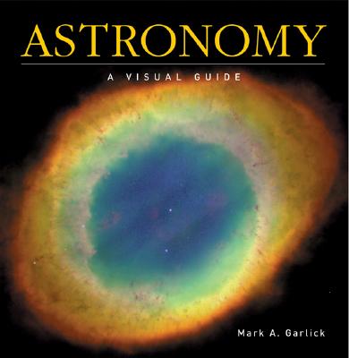Astronomy: A Visual Guide - Garlick, Mark