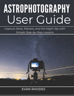 Astrophotography User Guide for Beginners: Capture Stars, Planets, and the Night Sky with Simple Step-by-Step Lessons