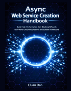 Async Web Service Creation Handbook: Build High-Performance, Non-Blocking APIs with Real-World Concurrency Patterns and Scalable Architecture
