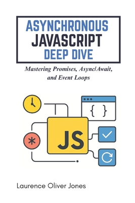 Asynchronous JavaScript Deep Dive: Mastering Promises, Async/Await, and Event Loops - Jones, Laurence Oliver