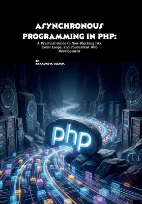 Asynchronous Programming in PHP: A Practical Guide to Non-Blocking I/O, Event Loops, and Concurrent Web Development - N Colson, Raymond