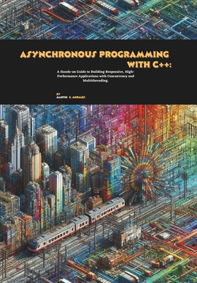 Asynchronous Programming with C++: A Hands-on Guide to Building Responsive, High-Performance Applications with Concurrency and Multithreading - C Morales, Martin