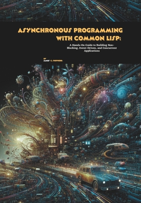 Asynchronous Programming with Common Lisp: A Hands-On Guide to Building Non-Blocking, Event-Driven, and Concurrent Applications - C Shepherd, James