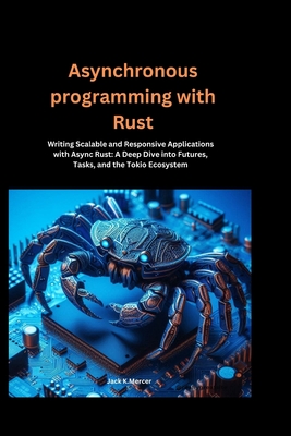 Asynchronous programming with Rust: Writing Scalable and Responsive Applications with Async Rust: A Deep Dive into Futures, Tasks, and the Tokio Ecosystem - Mercer, Jack K