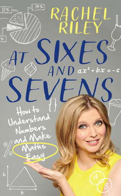 At Sixes and Sevens: How to Understand Numbers and Make Maths Easy - Riley, Rachel, and Moore, Dr Gareth (Contributions by)
