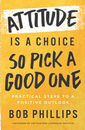 Attitude Is a Choice--So Pick a Good One: Practical Steps to a Positive Outlook