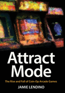 Attract Mode: The Rise and Fall of Coin-Op Arcade Games