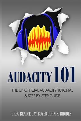 Audacity 101: The Unofficial Audacity Tutorial & Step By Step Guide - Benoit, Greg, and Boyer, Jay, and Rhodes, John S