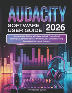 Audacity Software User Guide 2026: Master Audio Editing with Ease, Unlock Professional Techniques, Streamline Your Workflow, and Create Stunning Sound with It's Latest Features