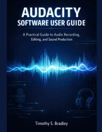Audacity Software User Guide: A Practical Guide to Audio Recording, Editing, and Sound Production