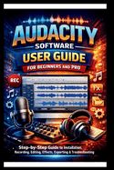 Audacity Software User Guide For Beginners And Pro: Step-by-step guide to mastering audacity installation, Recording, Editing, Effects, Exporting and troubleshooting made Easy.