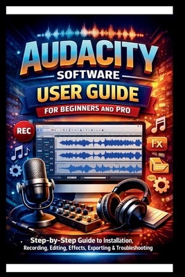 Audacity Software User Guide For Beginners And Pro: Step-by-step guide to mastering audacity installation, Recording, Editing, Effects, Exporting and troubleshooting made Easy. - Bogle, George S