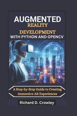 Augmented Reality Development with Python and Opencv: A Step-by-Step Guide to Creating Immersive AR Experiences - D Crowley, Richard