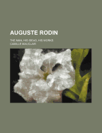 Auguste Rodin: The Man, His Ideas, His Works