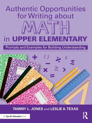 Authentic Opportunities for Writing about Math in Upper Elementary: Prompts and Examples for Building Understanding - Jones, Tammy L, and Texas, Leslie A