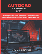 AutoCAD for Beginners 2026: A Step-by-Step Guide to Learning Computer-Aided Design with Confidence, from Basics to Real World Use