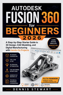 Autodesk Fusion 360 for Beginners 2026: A Step-by-Step Starter Guide to 3D Design, CAD Modeling, and Digital Manufacturing with Hands-On Projects