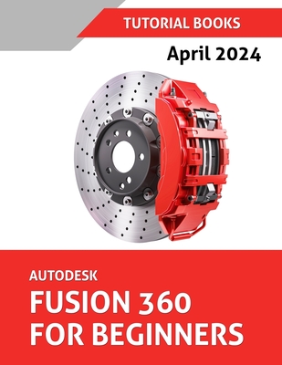 Autodesk Fusion 360 For Beginners (April 2024) (COLORED): Learn, Practice, and Implement Essential Techniques with Real-World Examples - Tutorial Books