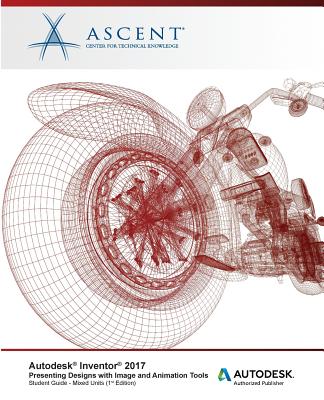 Autodesk Inventor 2017 Presenting Designs with Image and Animation Tools: Autodesk Authorized Publisher - Ascent - Center for Technical Knowledge