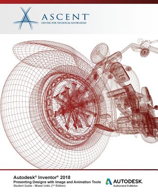 Autodesk Inventor 2018 Presenting Designs with Image and Animation Tools: Autodesk Authorized Publisher - Ascent - Center for Technical Knowledge