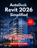 AutoDesk Revit 2026 Simplified: A Step-by-Step Beginner's Guide to BIM Modeling, 3D Design, Architectural Planning, Construction Documentation, and Real-World Project Workflows